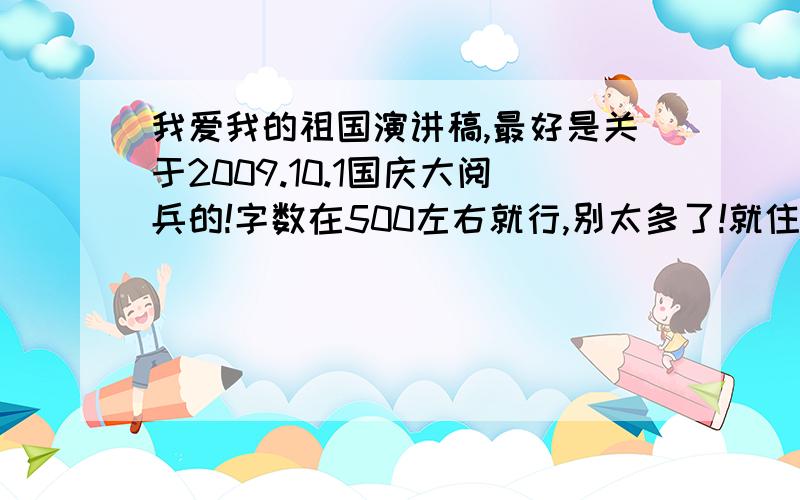 我爱我的祖国演讲稿,最好是关于2009.10.1国庆大阅兵的!字数在500左右就行,别太多了!就住500字，别太多了！