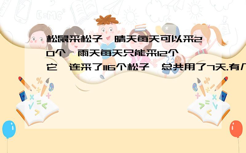 松鼠采松子,晴天每天可以采20个,雨天每天只能采12个,它一连采了116个松子,总共用了7天.有几天是晴天?是晴天,而且不是平均每天采14个啊.