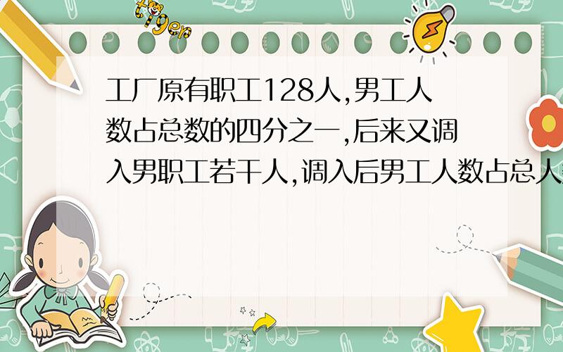 工厂原有职工128人,男工人数占总数的四分之一,后来又调入男职工若干人,调入后男工人数占总人数的五分之问这时职工多少人