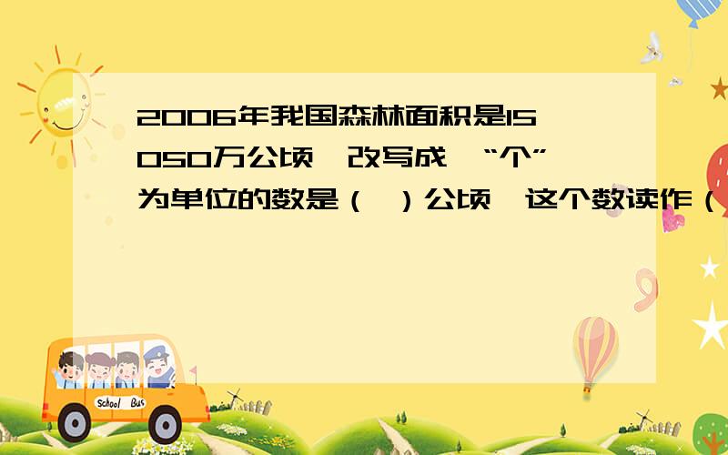 2006年我国森林面积是15050万公顷,改写成一“个”为单位的数是（ ）公顷,这个数读作（ ）公顷.我市今年麻烦了!各位好心人帮帮忙!