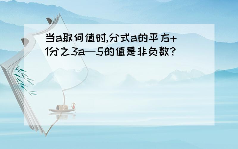 当a取何值时,分式a的平方+1分之3a—5的值是非负数?