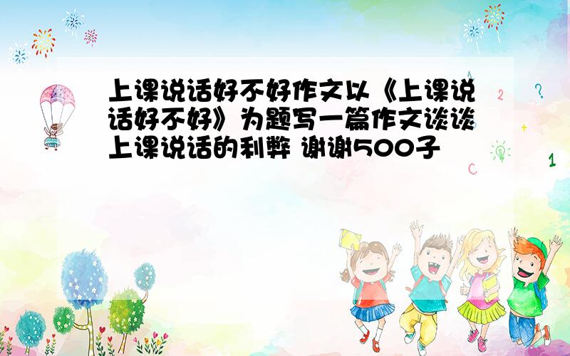 上课说话好不好作文以《上课说话好不好》为题写一篇作文谈谈上课说话的利弊 谢谢500子