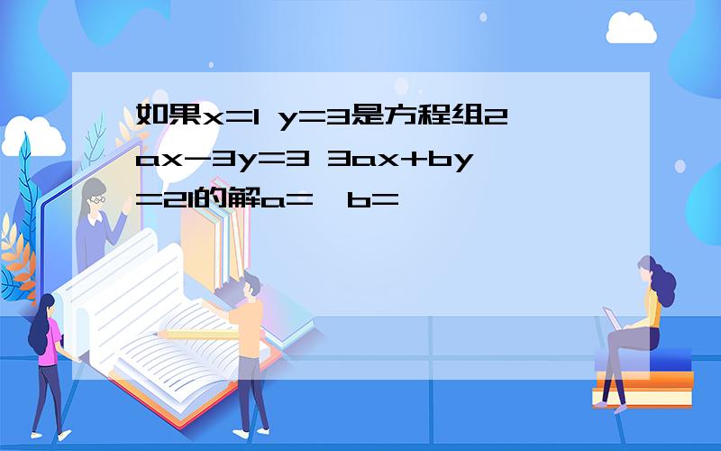 如果x=1 y=3是方程组2ax-3y=3 3ax+by=21的解a=,b=