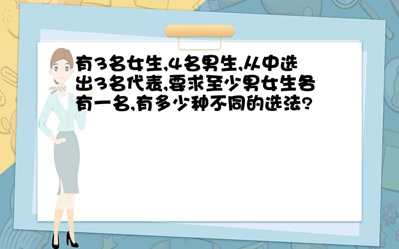 有3名女生,4名男生,从中选出3名代表,要求至少男女生各有一名,有多少种不同的选法?