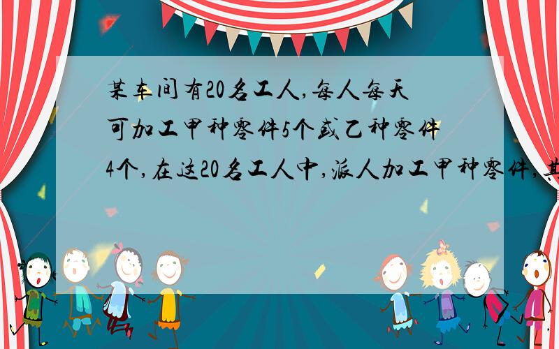 某车间有20名工人,每人每天可加工甲种零件5个或乙种零件4个,在这20名工人中,派人加工甲种零件,其余的加工乙种零件.已知每加工一个甲种零件可获利16元,每加工一个乙种零件可获利24元.要