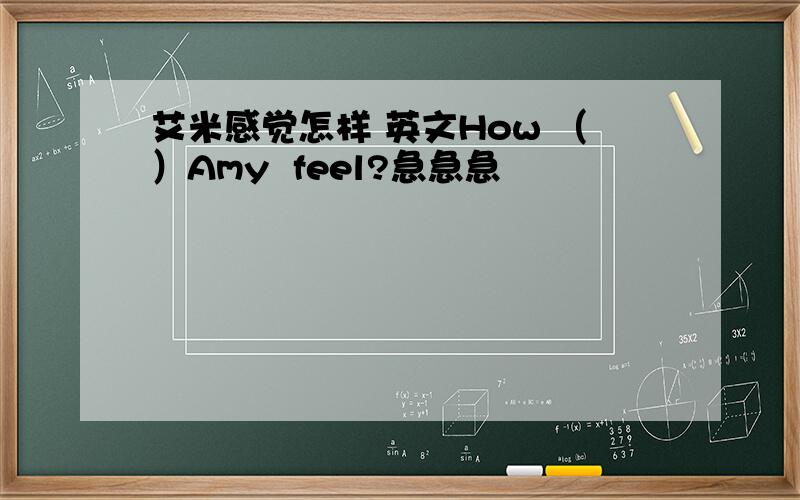 艾米感觉怎样 英文How （）Amy  feel?急急急