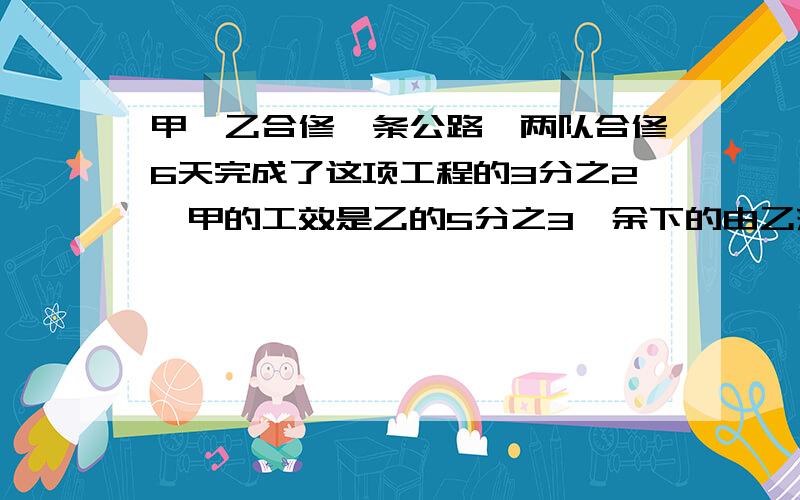 甲、乙合修一条公路,两队合修6天完成了这项工程的3分之2,甲的工效是乙的5分之3,余下的由乙来修：还要几天完成?