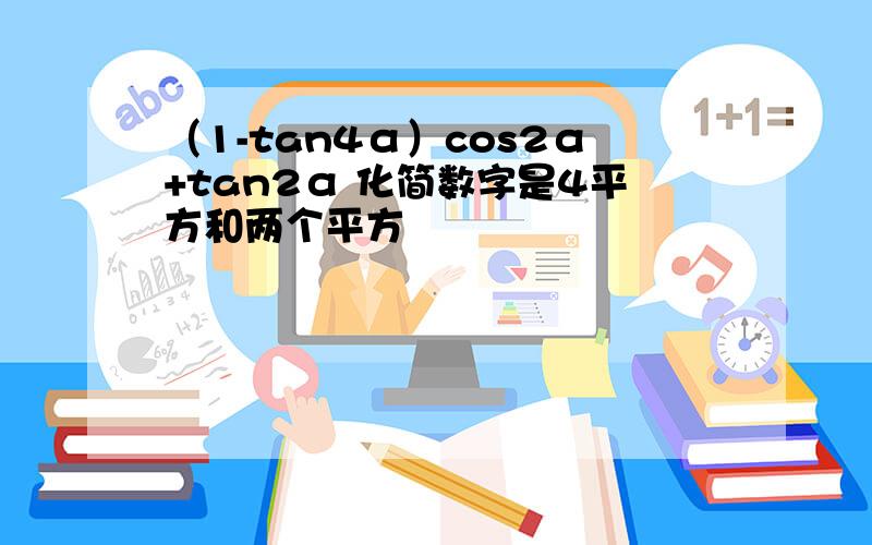 （1-tan4α）cos2α+tan2α 化简数字是4平方和两个平方