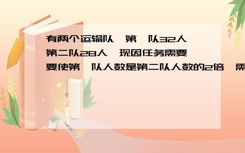 有两个运输队,第一队32人,第二队28人,现因任务需要,要使第一队人数是第二队人数的2倍,需要从第二队调多