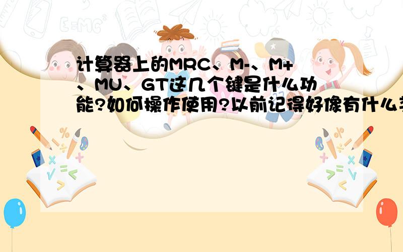 计算器上的MRC、M-、M+、MU、GT这几个键是什么功能?如何操作使用?以前记得好像有什么类似累加之类的但是不会操作这几个键.