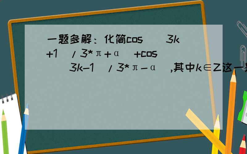 一题多解：化简cos[(3k+1)/3*π+α)+cos[(3k-1)/3*π-α],其中k∈Z这一题题目类型归为多解题,我只会一种,就是将k分类讨论.请回答的时候不要回答这一种解法,