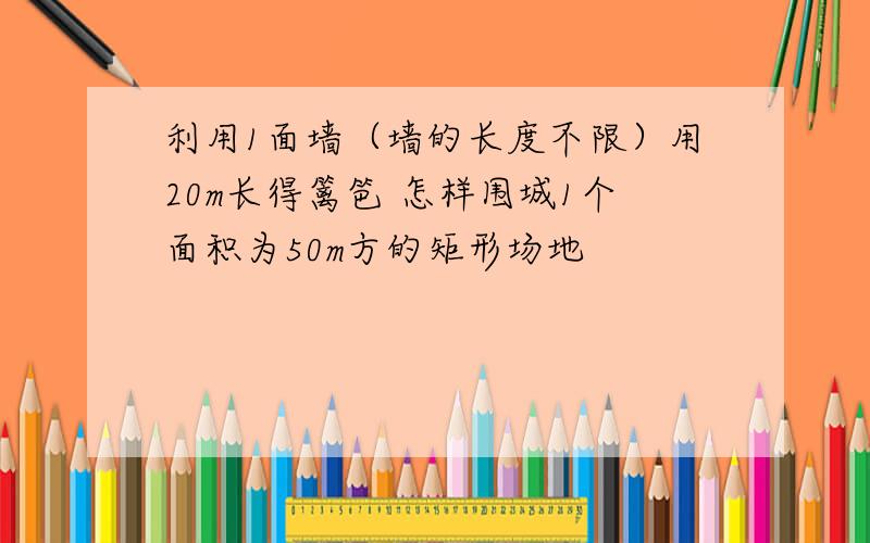 利用1面墙（墙的长度不限）用20m长得篱笆 怎样围城1个面积为50m方的矩形场地