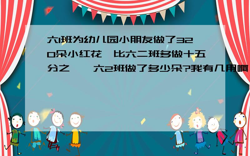 六1班为幼儿园小朋友做了320朵小红花,比六二班多做十五分之一,六2班做了多少朵?我有几用啊,谢谢你们了