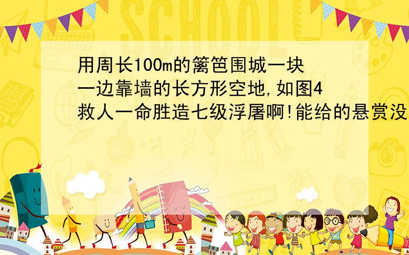 用周长100m的篱笆围城一块一边靠墙的长方形空地,如图4救人一命胜造七级浮屠啊!能给的悬赏没有,谁让我的级别还小!您的大恩大德我不会忘记的!