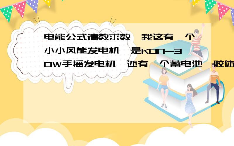 电能公式请教求教,我这有一个小小风能发电机,是KON-30W手摇发电机,还有一个蓄电池,胶体蓄电池12V38AH,请问我要摇多久才能把蓄电池充满电?充满电后能有多少度电?