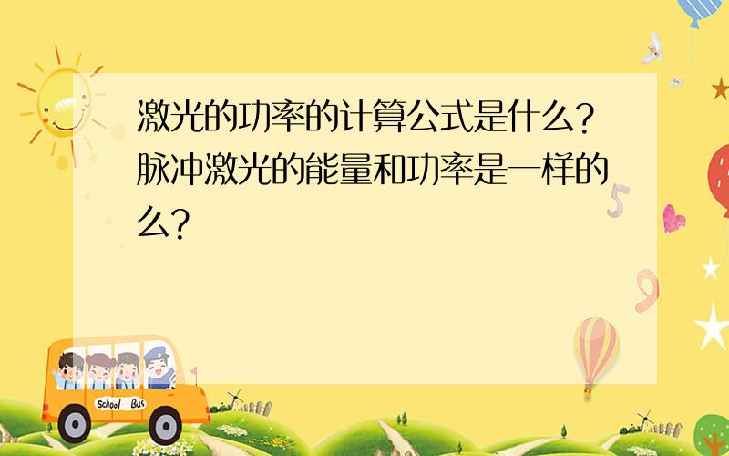 激光的功率的计算公式是什么?脉冲激光的能量和功率是一样的么?