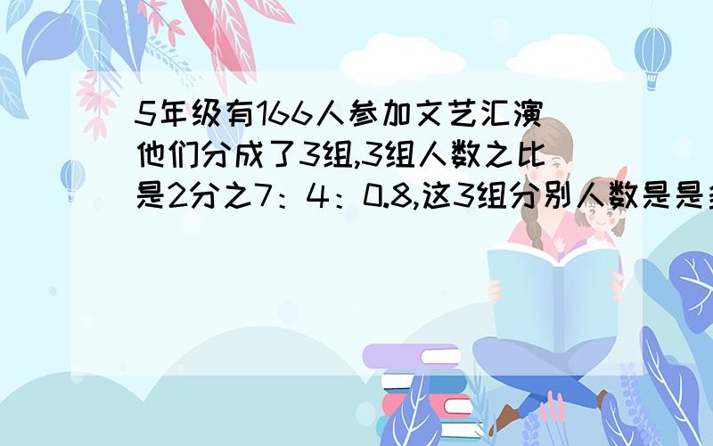 5年级有166人参加文艺汇演他们分成了3组,3组人数之比是2分之7：4：0.8,这3组分别人数是是多少人?要计算这3个组的过程