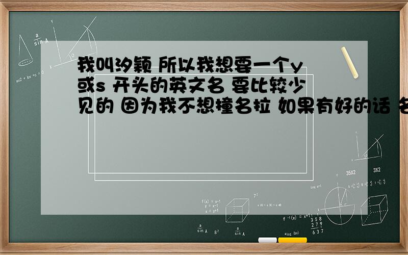 我叫汐颖 所以我想要一个y 或s 开头的英文名 要比较少见的 因为我不想撞名拉 如果有好的话 名字请写上译名~百度知道最有爱了 回答问题的人最有爱了 大爱