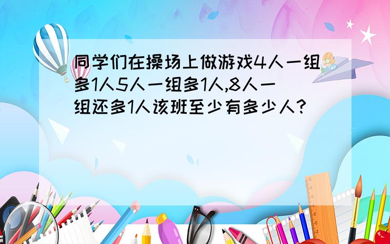 同学们在操场上做游戏4人一组多1人5人一组多1人,8人一组还多1人该班至少有多少人?