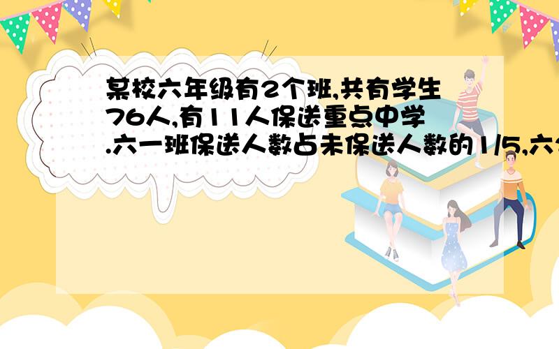 某校六年级有2个班,共有学生76人,有11人保送重点中学.六一班保送人数占未保送人数的1/5,六2班保送人数占为报送人数的1/7,求两个班各保送了多少人?不要方程 要算数.