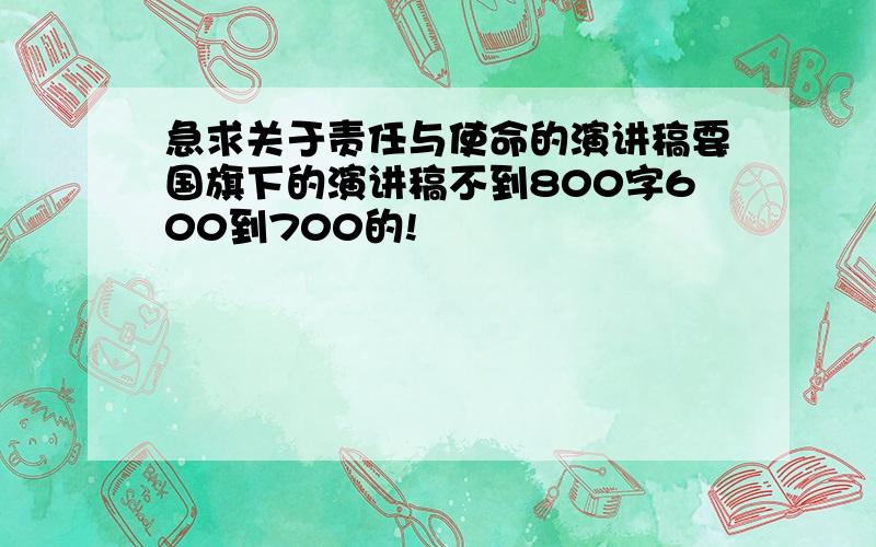 急求关于责任与使命的演讲稿要国旗下的演讲稿不到800字600到700的!