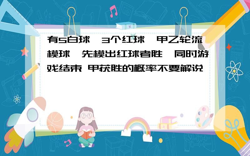 有5白球,3个红球,甲乙轮流模球,先模出红球者胜,同时游戏结束 甲获胜的概率不要解说