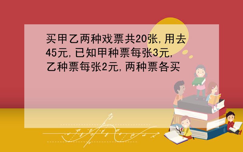 买甲乙两种戏票共20张,用去45元,已知甲种票每张3元,乙种票每张2元,两种票各买