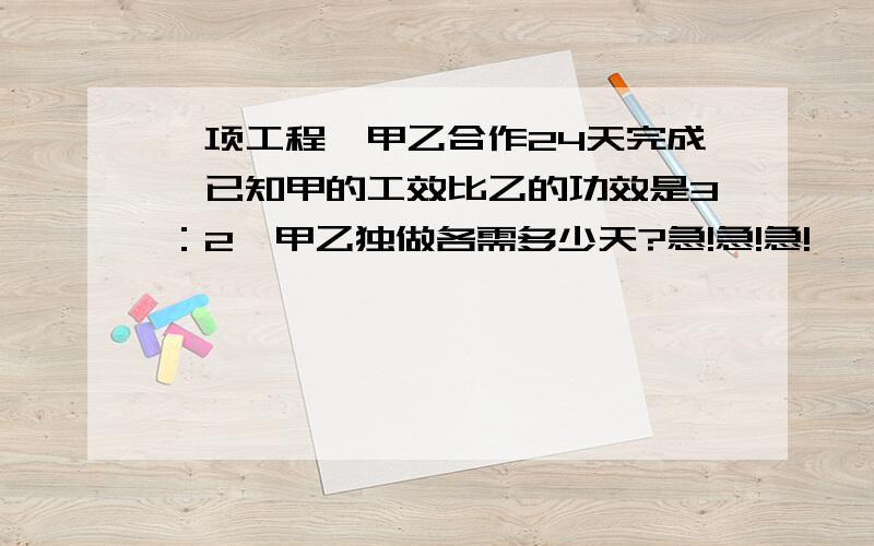 一项工程,甲乙合作24天完成,已知甲的工效比乙的功效是3：2,甲乙独做各需多少天?急!急!急!