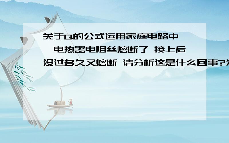 关于Q的公式运用家庭电路中 一电热器电阻丝熔断了 接上后没过多久又熔断 请分析这是什么回事?为什么会这样?用哪个公式?Q=I2RT?还是Q=U2T/R?那什么时候用另一个公式呢?答得好的追+分,不食言