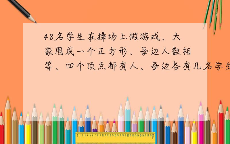 48名学生在操场上做游戏、大家围成一个正方形、每边人数相等、四个顶点都有人、每边各有几名学生、要算式