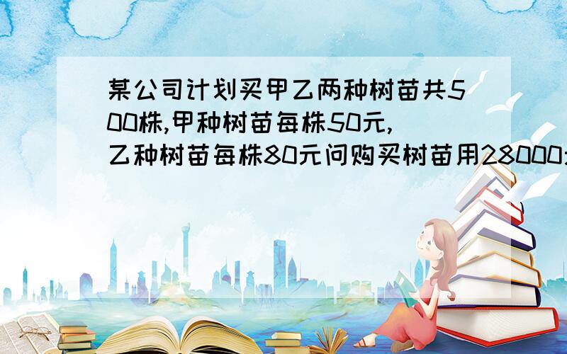 某公司计划买甲乙两种树苗共500株,甲种树苗每株50元,乙种树苗每株80元问购买树苗用28000元求甲乙两种树苗各多少株?