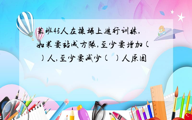 某班45人在操场上进行训练,如果要站成方队,至少要增加( )人,至少要减少( )人原因