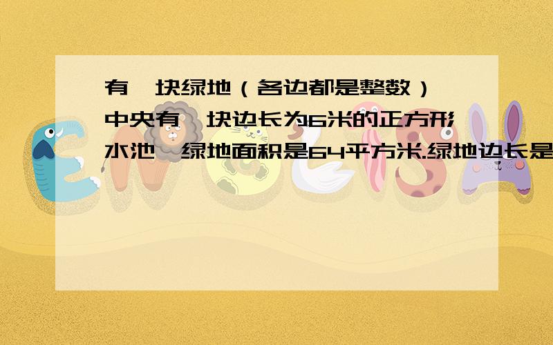 有一块绿地（各边都是整数）,中央有一块边长为6米的正方形水池,绿地面积是64平方米.绿地边长是多少?我知道答案是10,怎么列式?小学3年级,没学方程……水池面积36+绿地面积64=100,边长10,可