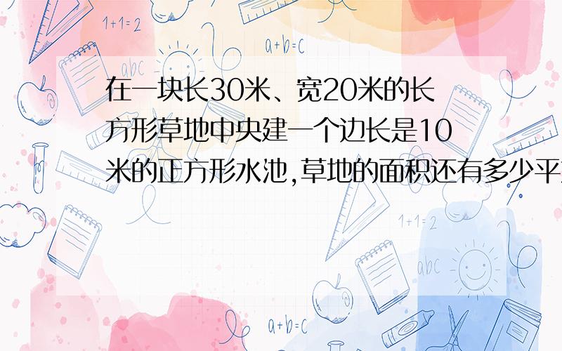 在一块长30米、宽20米的长方形草地中央建一个边长是10米的正方形水池,草地的面积还有多少平方米?