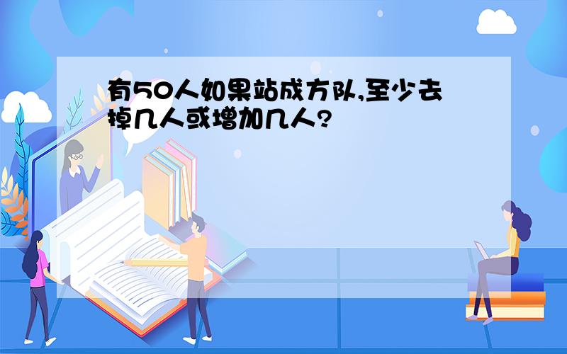 有50人如果站成方队,至少去掉几人或增加几人?