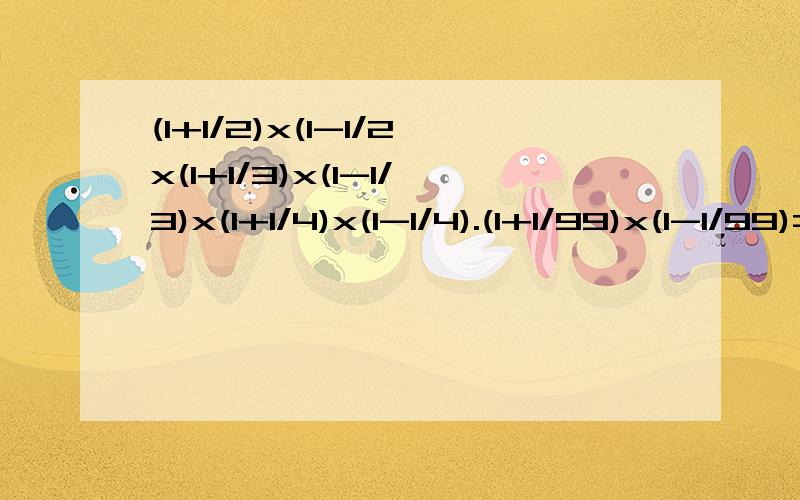(1+1/2)x(1-1/2x(1+1/3)x(1-1/3)x(1+1/4)x(1-1/4).(1+1/99)x(1-1/99)=?