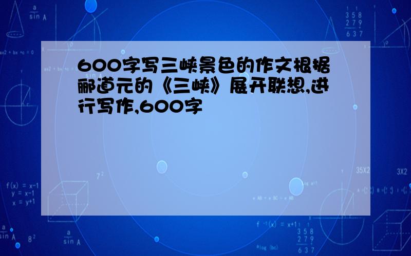 600字写三峡景色的作文根据郦道元的《三峡》展开联想,进行写作,600字