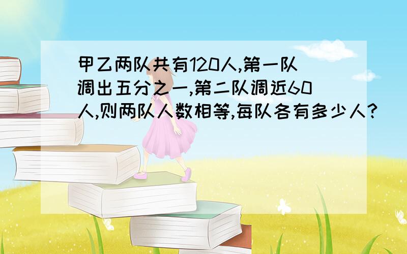 甲乙两队共有120人,第一队调出五分之一,第二队调近60人,则两队人数相等,每队各有多少人?