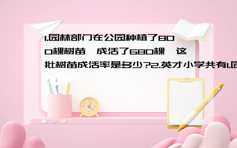 1.园林部门在公园种植了800棵树苗,成活了680棵,这批树苗成活率是多少?2.英才小学共有1.园林部门在公园种植了800棵树苗,成活了680棵,这批树苗成成活率是多少?2.英才小学共有学生1200人,已知男