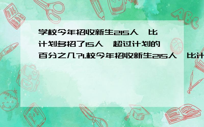 学校今年招收新生215人,比计划多招了15人,超过计划的百分之几?1.校今年招收新生215人,比计划多招了15人,超过计划的百分之几?2.某校一年级有学生160人,比二年级学生少20%,二年级人数占全校人