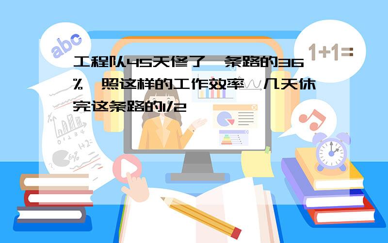 工程队45天修了一条路的36%,照这样的工作效率,几天休完这条路的1/2