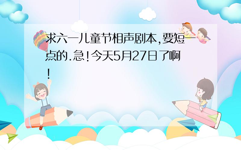 求六一儿童节相声剧本,要短一点的.急!今天5月27日了啊!