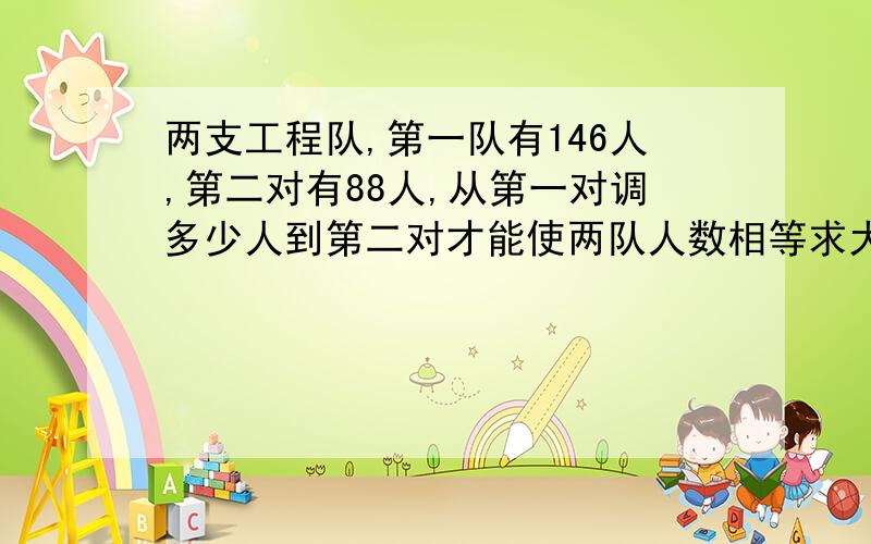 两支工程队,第一队有146人,第二对有88人,从第一对调多少人到第二对才能使两队人数相等求大神帮助