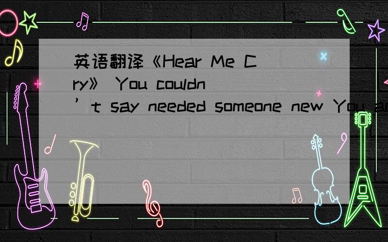 英语翻译《Hear Me Cry》 You couldn’t say needed someone new You actually thought deep inside I knew Can you tell me how can you say Why this should suffice You passed me by and your heart as cold as ice (You passed me by) Did you see me cry (