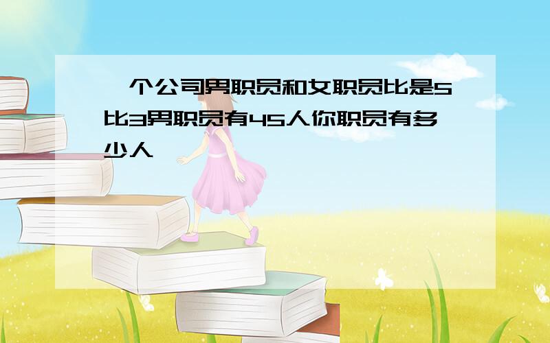 一个公司男职员和女职员比是5比3男职员有45人你职员有多少人