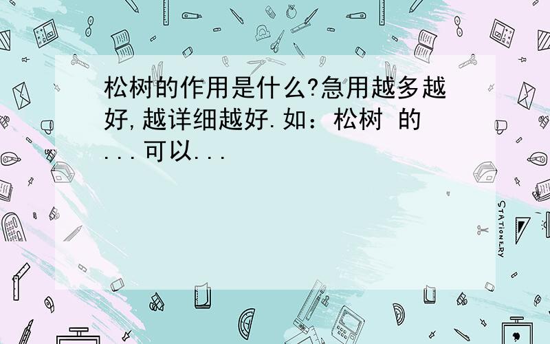 松树的作用是什么?急用越多越好,越详细越好.如：松树 的...可以...