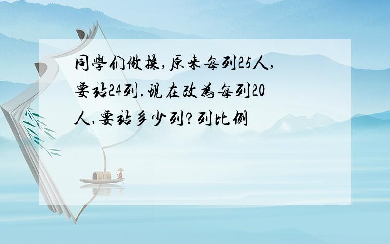 同学们做操,原来每列25人,要站24列.现在改为每列20人,要站多少列?列比例