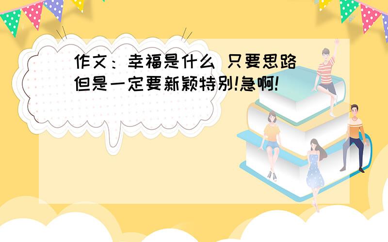 作文：幸福是什么 只要思路 但是一定要新颖特别!急啊!