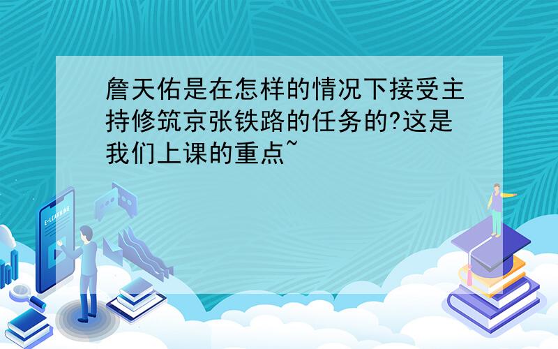 詹天佑是在怎样的情况下接受主持修筑京张铁路的任务的?这是我们上课的重点~