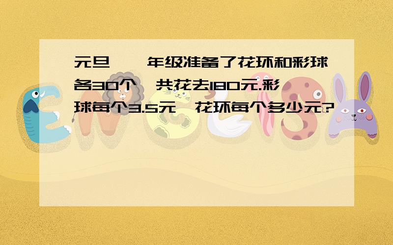 元旦,一年级准备了花环和彩球各30个,共花去180元.彩球每个3.5元,花环每个多少元?